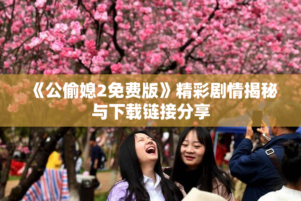 《公偷媳2免费版》精彩剧情揭秘与下载链接分享
