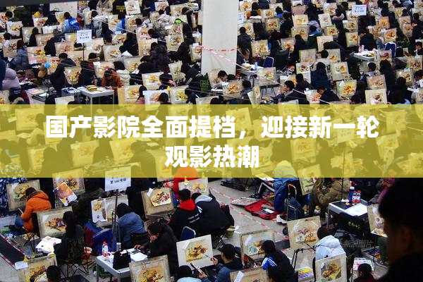国产影院全面提档，迎接新一轮观影热潮