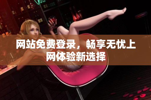 网站免费登录，畅享无忧上网体验新选择