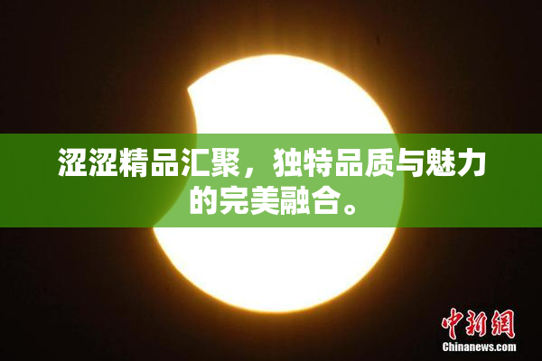 涩涩精品汇聚，独特品质与魅力的完美融合。