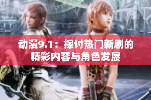 动漫9.1：探讨热门新剧的精彩内容与角色发展