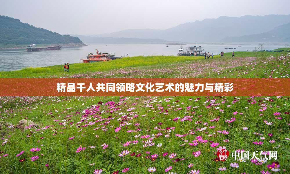 精品千人共同领略文化艺术的魅力与精彩
