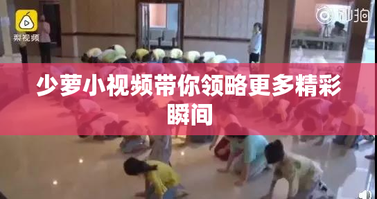 少萝小视频带你领略更多精彩瞬间