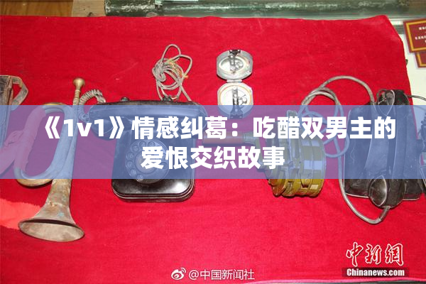 《1v1》情感纠葛：吃醋双男主的爱恨交织故事