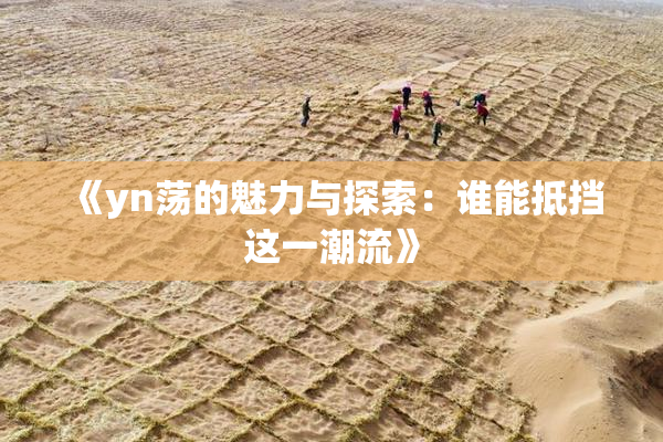 《yn荡的魅力与探索：谁能抵挡这一潮流》