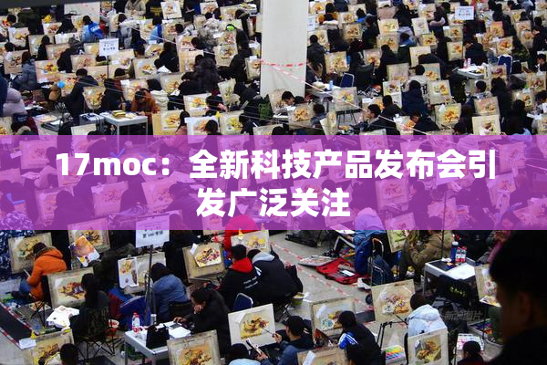 17moc：全新科技产品发布会引发广泛关注