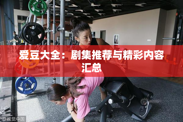 爱豆大全：剧集推荐与精彩内容汇总