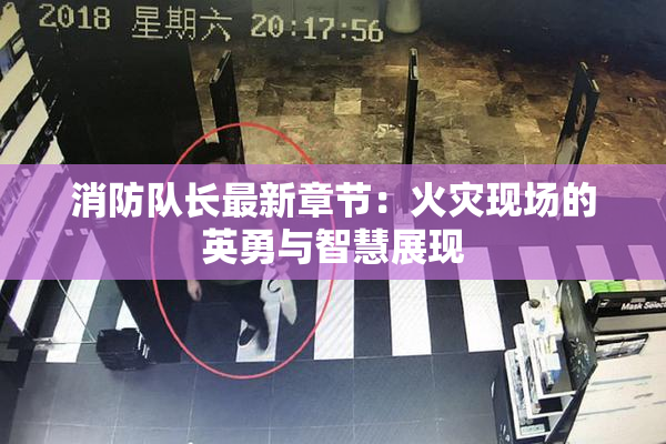 消防队长最新章节：火灾现场的英勇与智慧展现