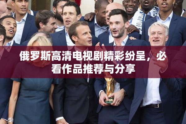 俄罗斯高清电视剧精彩纷呈，必看作品推荐与分享