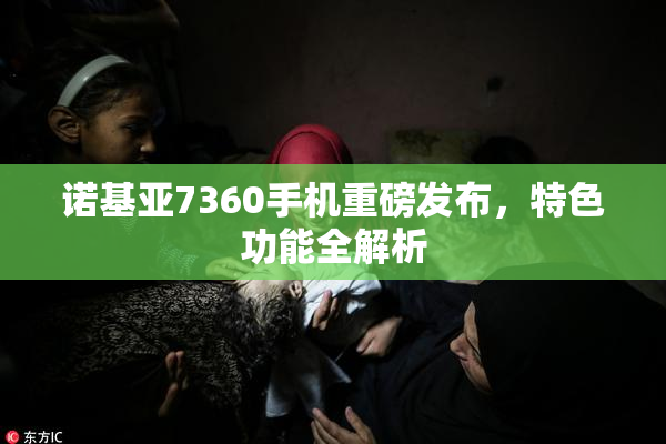 诺基亚7360手机重磅发布，特色功能全解析