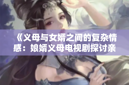 《义母与女婿之间的复杂情感：娘婿义母电视剧探讨亲密关系》