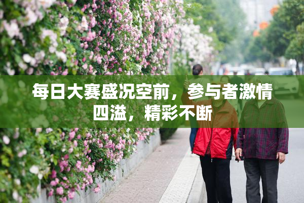 每日大赛盛况空前，参与者激情四溢，精彩不断