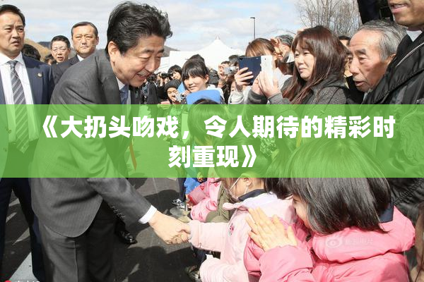《大扔头吻戏，令人期待的精彩时刻重现》