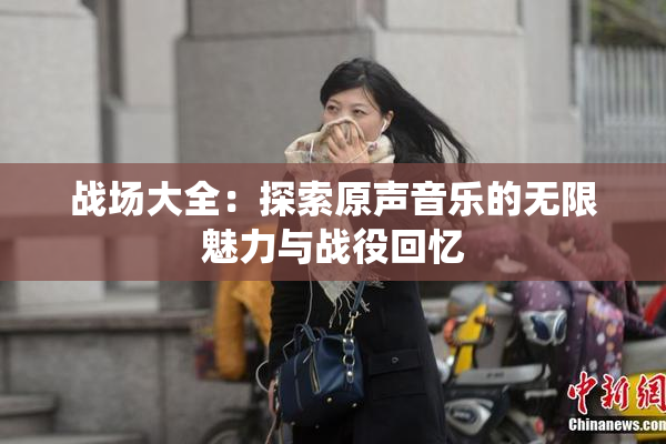 战场大全：探索原声音乐的无限魅力与战役回忆