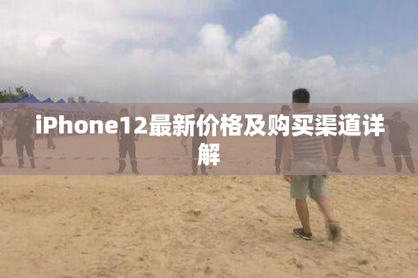iPhone12最新价格及购买渠道详解
