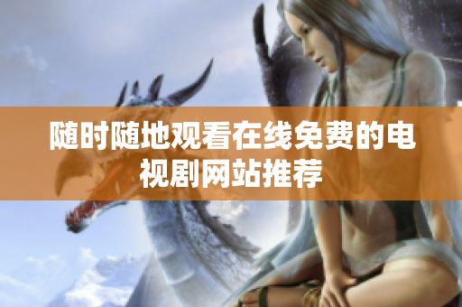 随时随地观看在线免费的电视剧网站推荐