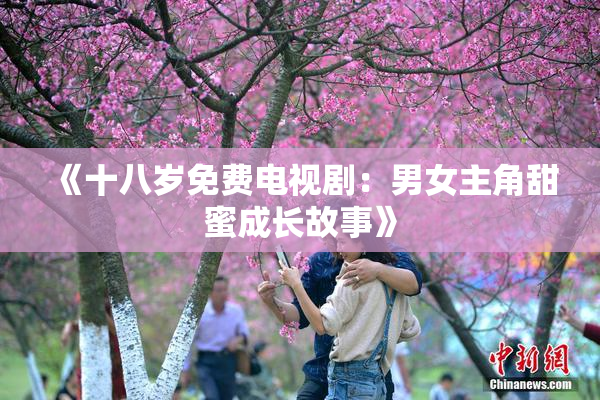 《十八岁免费电视剧：男女主角甜蜜成长故事》