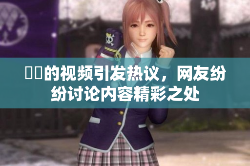 妺妺的视频引发热议，网友纷纷讨论内容精彩之处
