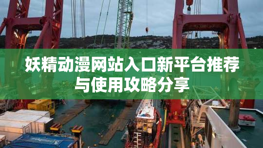 妖精动漫网站入口新平台推荐与使用攻略分享