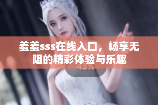羞羞sss在线入口，畅享无阻的精彩体验与乐趣