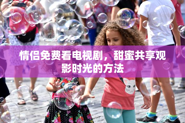 情侣免费看电视剧，甜蜜共享观影时光的方法