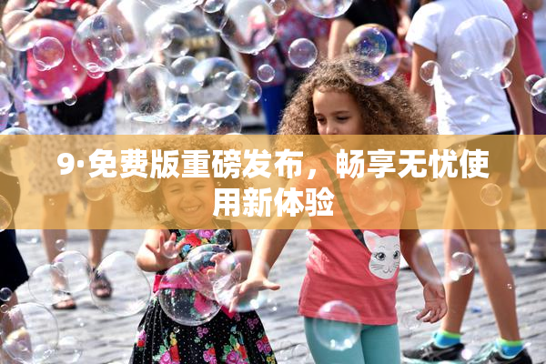 9·免费版重磅发布，畅享无忧使用新体验