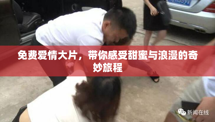 免费爱情大片，带你感受甜蜜与浪漫的奇妙旅程