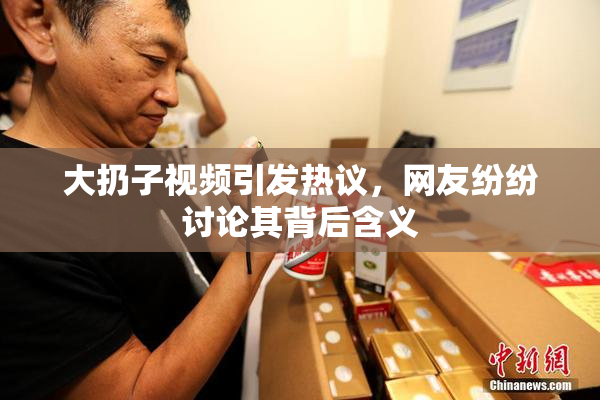 大扔子视频引发热议，网友纷纷讨论其背后含义