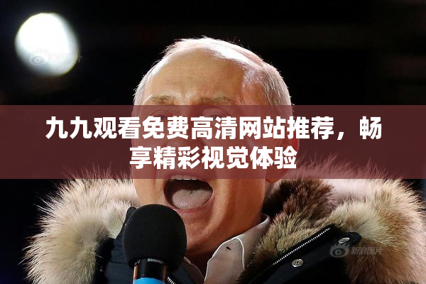 九九观看免费高清网站推荐，畅享精彩视觉体验