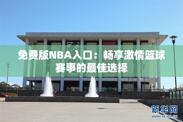 免费版NBA入口：畅享激情篮球赛事的最佳选择