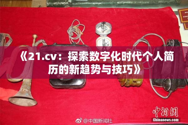 《21.cv：探索数字化时代个人简历的新趋势与技巧》