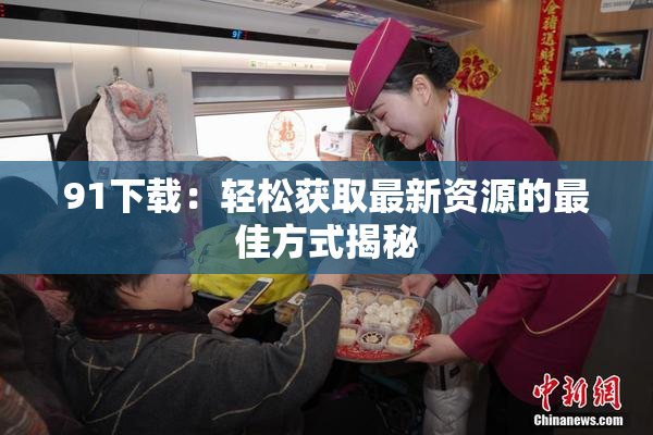 91下载：轻松获取最新资源的最佳方式揭秘