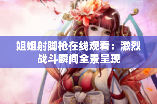 姐姐射脚枪在线观看：激烈战斗瞬间全景呈现