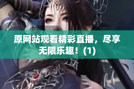 原网站观看精彩直播，尽享无限乐趣！(1)