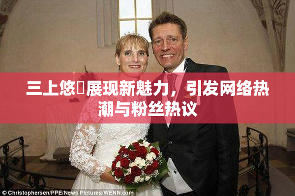 三上悠亜展现新魅力，引发网络热潮与粉丝热议