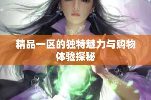 精品一区的独特魅力与购物体验探秘