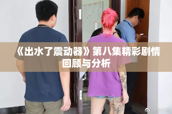 《出水了震动器》第八集精彩剧情回顾与分析