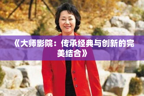 《大师影院：传承经典与创新的完美结合》