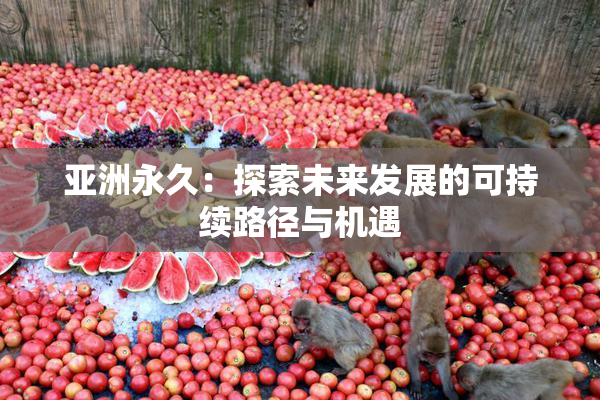 亚洲永久：探索未来发展的可持续路径与机遇