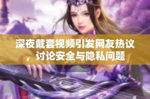 深夜戴套视频引发网友热议，讨论安全与隐私问题