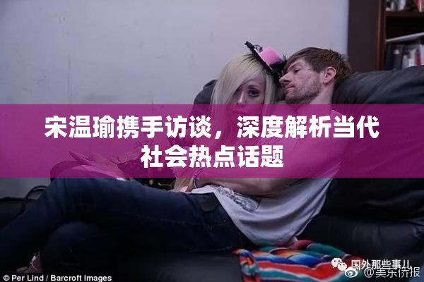 宋温瑜携手访谈，深度解析当代社会热点话题