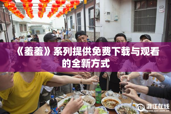 《羞羞》系列提供免费下载与观看的全新方式