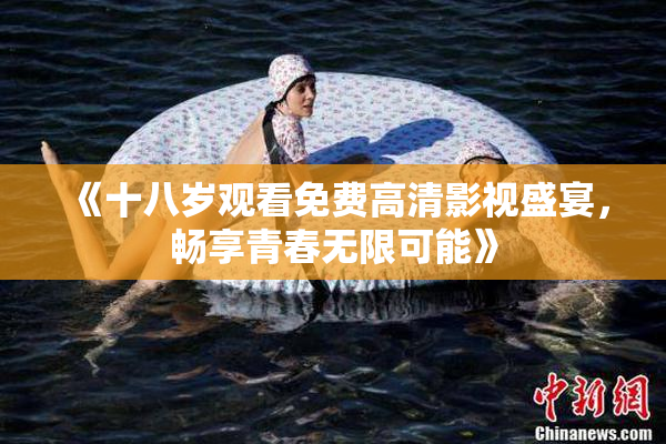 《十八岁观看免费高清影视盛宴，畅享青春无限可能》