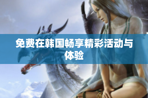 免费在韩国畅享精彩活动与体验