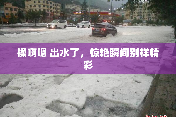揉啊嗯 出水了，惊艳瞬间别样精彩