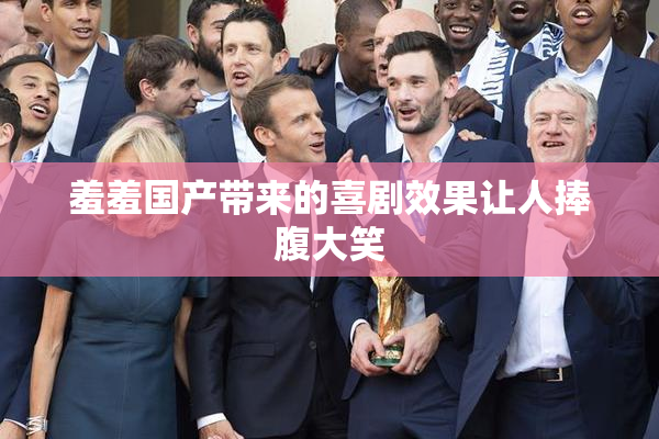 羞羞国产带来的喜剧效果让人捧腹大笑