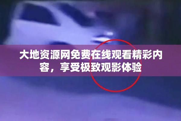 大地资源网免费在线观看精彩内容，享受极致观影体验