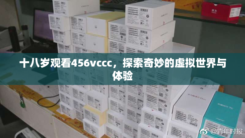十八岁观看456vccc，探索奇妙的虚拟世界与体验