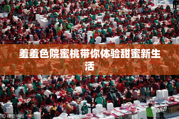 羞羞色院蜜桃带你体验甜蜜新生活