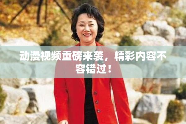 动漫视频重磅来袭，精彩内容不容错过！